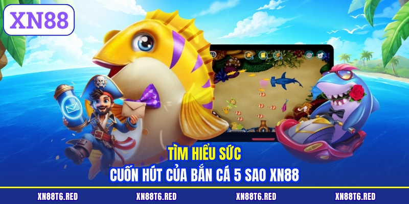 Tìm hiểu sức cuốn hút của bắn cá 5 sao XN88